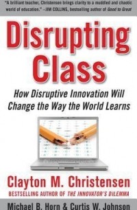  - Disrupting Class: How Disruptive Innovation Will Change the Way the World Learns