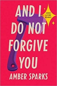 Amber Sparks - And I Do Not Forgive You: Stories & Other Revenges
