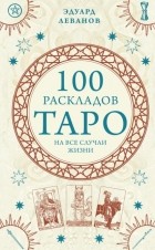 Эдуард Леванов - 100 раскладов Таро на все случаи жизни