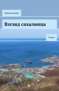 Любовь Безбах - Взгляд сахалинца. Очерки