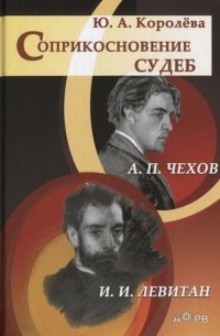 Ю. А. Королева - Соприкосновение судеб: А.П. Чехов и И. И. Левитан