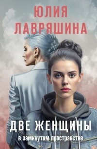 Юлия Лавряшина - Две женщины в замкнутом пространстве