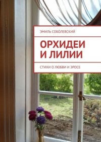 Эмиль Соболевский - Орхидеи и лилии. Стихи о любви и эросе