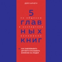 Оксана Гриценко - 5 главных книг по общению в экспертном изложении. Книга 2. Как завоевывать друзей и оказывать влияние на людей – Дейл Карнеги