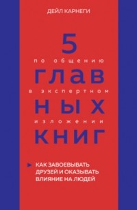 Оксана Гриценко - 5 главных книг по общению в экспертном изложении. Книга 2. Как завоевывать друзей и оказывать влияние на людей – Дейл Карнеги