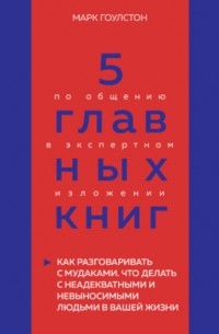 Оксана Гриценко - 5 главных книг по общению в экспертном изложении. Книга 3. Как разговаривать с мудаками. Что делать с неадекватными и невыносимыми людьми в вашей жизни – Марк Гоулстон