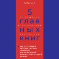 Оксана Гриценко - 5 главных книг по общению в экспертном изложении. Книга 4. Как легко завести разговор с любым человеком. Искусство умной, легкой и увлекательной беседы – Патрик Кинг