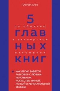 Оксана Гриценко - 5 главных книг по общению в экспертном изложении. Книга 4. Как легко завести разговор с любым человеком. Искусство умной, легкой и увлекательной беседы – Патрик Кинг