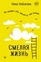 Ника Набокова - Смелая жизнь. Как выбирать себя, свои мечты, свои желания