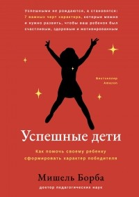 Мишель Борба - Успешные дети: как помочь своему ребенку сформировать характер победителя