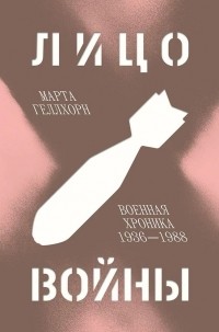 Марта Геллхорн - Лицо войны. Военная хроника 1936 – 1988