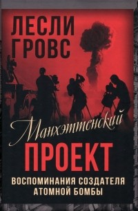 Лесли Ричард Гровс - Манхэттенский проект. Воспоминания создателя атомной бомбы