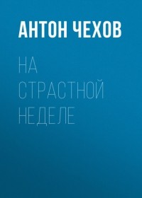 Антон Чехов - На страстной неделе