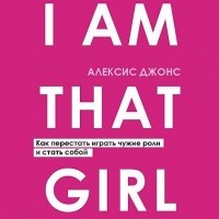 Алексис Джонс - I Am That Girl. Как перестать играть чужие роли и стать собой
