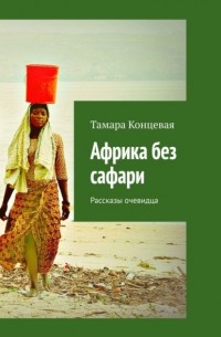 Тамара Концевая - Африка без сафари. Рассказы очевидца