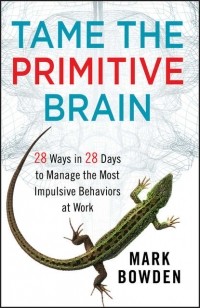Марк Боуден - Tame the Primitive Brain. 28 Ways in 28 Days to Manage the Most Impulsive Behaviors at Work