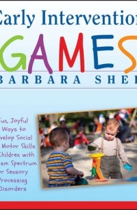 Барбара Шер - Early Intervention Games. Fun, Joyful Ways to Develop Social and Motor Skills in Children with Autism Spectrum or Sensory Processing Disorders