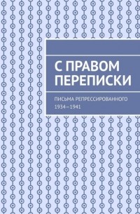 С правом переписки. Письма репрессированного. 1934—1941