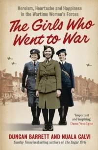 Duncan  Barrett - The Girls Who Went to War: Heroism, heartache and happiness in the wartime women’s forces