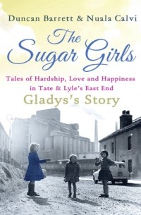 Duncan  Barrett - The Sugar Girls - Gladys’s Story: Tales of Hardship, Love and Happiness in Tate & Lyle’s East End