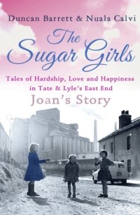 Duncan  Barrett - The Sugar Girls - Joan’s Story: Tales of Hardship, Love and Happiness in Tate & Lyle’s East End