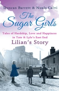 Duncan  Barrett - The Sugar Girls - Lilian’s Story: Tales of Hardship, Love and Happiness in Tate & Lyle’s East End