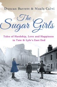 Duncan  Barrett - The Sugar Girls: Tales of Hardship, Love and Happiness in Tate & Lyle’s East End