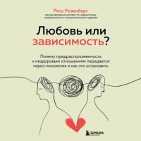 Росс Розенберг - Любовь или зависимость? Почему предрасположенность к нездоровым отношениям передается через поколения и как это остановить