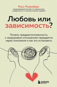Росс Розенберг - Любовь или зависимость? Почему предрасположенность к нездоровым отношениям передается через поколения и как это остановить