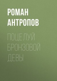 Роман Антропов - Поцелуй бронзовой девы