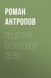 Роман Антропов - Поцелуй бронзовой девы
