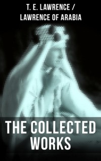 Томас Эдвард Лоуренс - The Collected Works of T. E. Lawrence