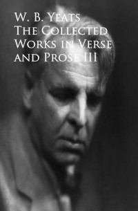 Уильям Батлер Йейтс - The Works in Verse and Prose