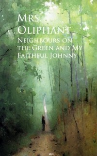 Маргарет Олифант - Neighbours on the Green and My Faithful Johnny