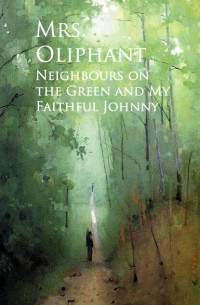 Маргарет Олифант - Neighbours on the Green and My Faithful Johnny