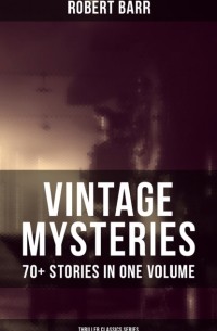 Роберт Барр - Vintage Mysteries - 70+ Stories in One Volume
