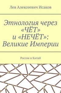 Лев Исаков - Этнология через «ЧЁТ» и «НЕЧЁТ»: Великие Империи. Россия и Китай