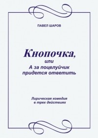 Павел Шаров - Кнопочка, или А за поцелуйчик придется ответить. Лирическая комедия в трех действиях