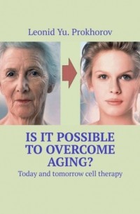 Леонид Прохоров - Is it possible to overcome aging? Today and tomorrow cell therapy