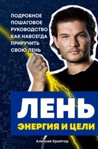Алексей Кройтор - Лень, энергия и цели. Подробное пошаговое руководство, как навсегда приручить свою лень