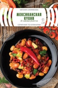 Евгения Сихимбаева - Мексиканская кухня: 20 знаковых рецептов