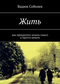 Вадим Соболев - Жить. Как прекратить искать смысл и просто начать