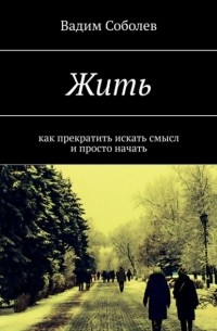 Вадим Соболев - Жить. Как прекратить искать смысл и просто начать