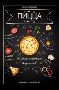 Евгения Сихимбаева - Пицца: 20 замечательных рецептов