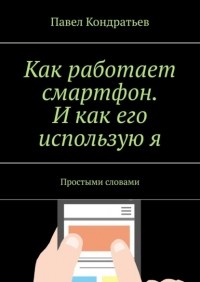 Павел Кондратьев - Как работает смартфон. И как его использую я. Простыми словами