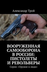 Александр Трой - Вооруженная самооборона в России: пистолеты и револьверы. Серия: «Оружие и люди»