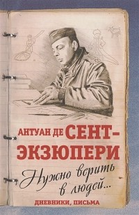 Антуан де Сент-Экзюпери - Нужно верить в людей… Дневники, письма