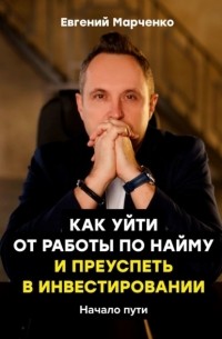 Евгений Марченко - Как уйти от работы по найму и преуспеть в инвестировании