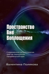 Валентина Полякова - Пространство вне воплощения. Современная регрессология Add-Up технологии. Продвинутый курс