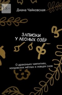 Диана Чайковская - Записки у лесных озёр. О драконьих чаепитиях, колдовских мётлах и ловцах снов